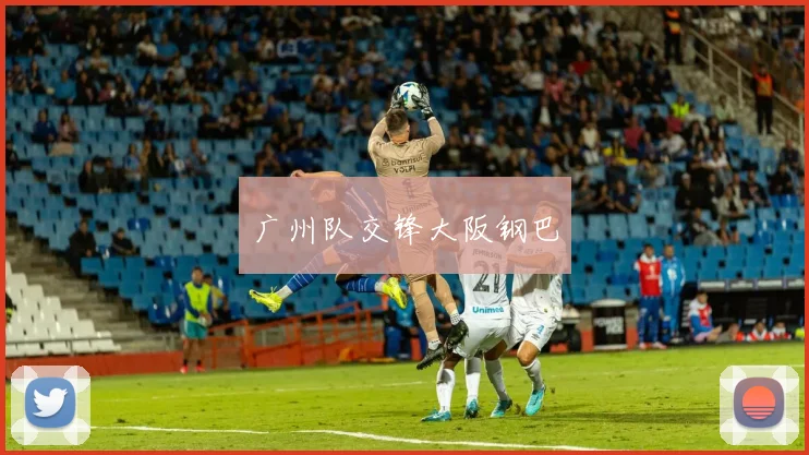 广州队交锋大阪钢巴